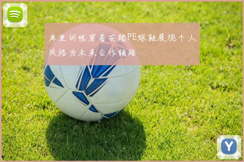 库里训练穿着安踏PE球鞋展现个人风格为未来合作铺路