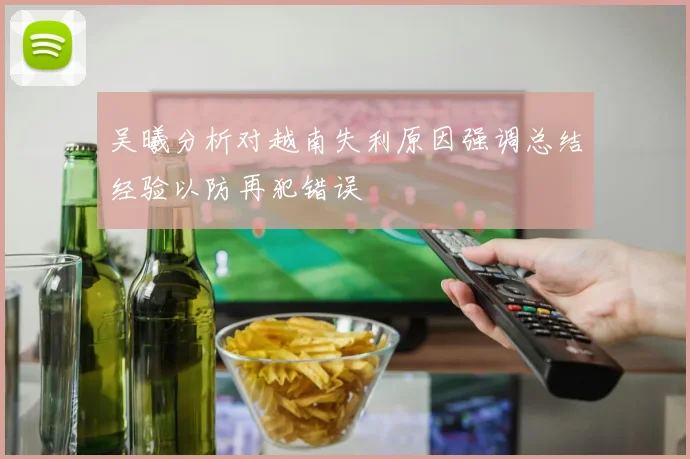 吴曦分析对越南失利原因强调总结经验以防再犯错误