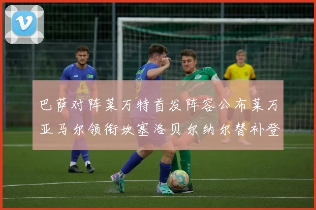 巴萨对阵莱万特首发阵容公布莱万亚马尔领衔坎塞洛贝尔纳尔替补登场