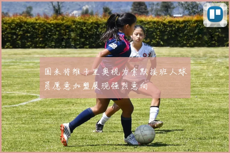 国米将维卡里奥视为索默接班人球员愿意加盟展现强烈意向