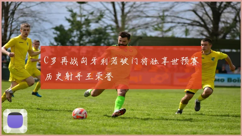 C罗再战匈牙利若破门将独享世预赛历史射手王荣誉