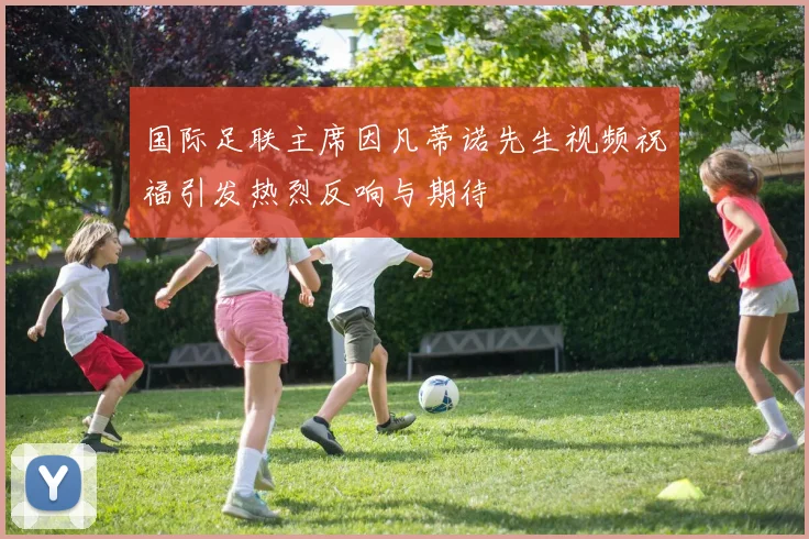国际足联主席因凡蒂诺先生视频祝福引发热烈反响与期待