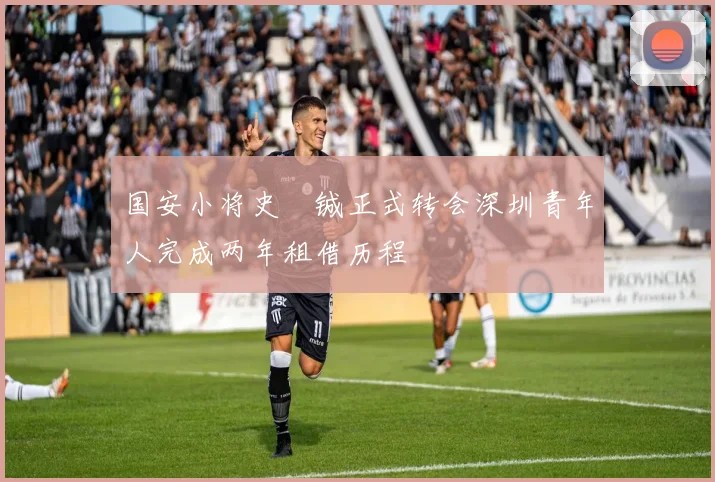 国安小将史堉铖正式转会深圳青年人完成两年租借历程