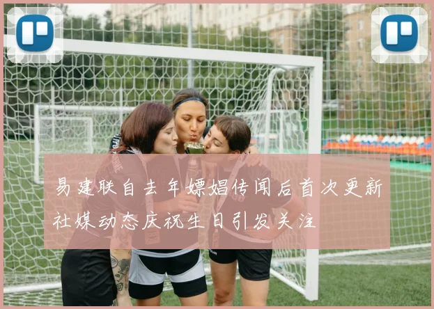 易建联自去年嫖娼传闻后首次更新社媒动态庆祝生日引发关注