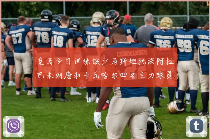 皇马今日训练缺少马斯坦托诺阿拉巴米利唐和卡瓦哈尔四名主力球员