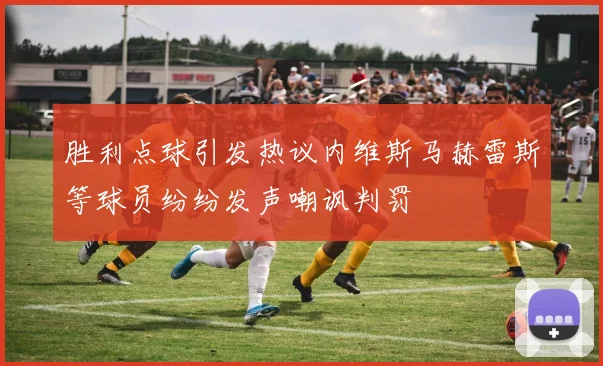 胜利点球引发热议内维斯马赫雷斯等球员纷纷发声嘲讽判罚