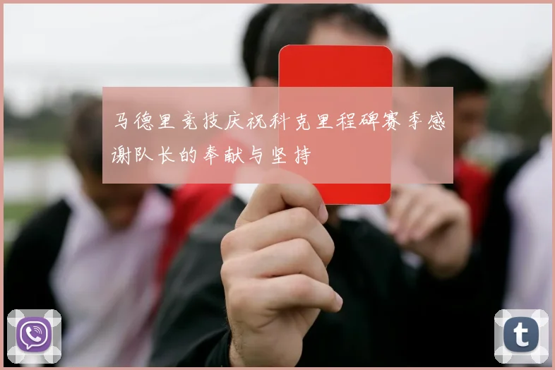 马德里竞技庆祝科克里程碑赛季感谢队长的奉献与坚持