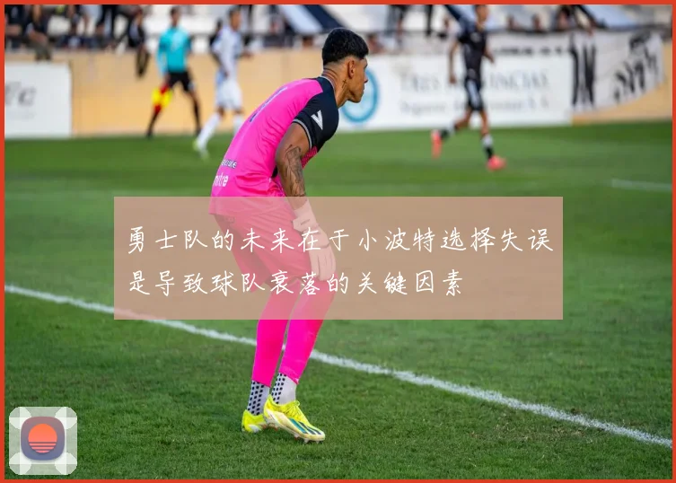 勇士队的未来在于小波特选择失误是导致球队衰落的关键因素