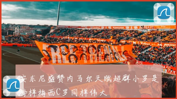 安东尼盛赞内马尔天赋超群小罗是榜样梅西C罗同样伟大