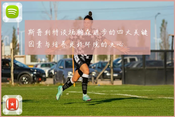 斯普利特谈杨瀚森进步的四大关键因素与培养良好环境的决心