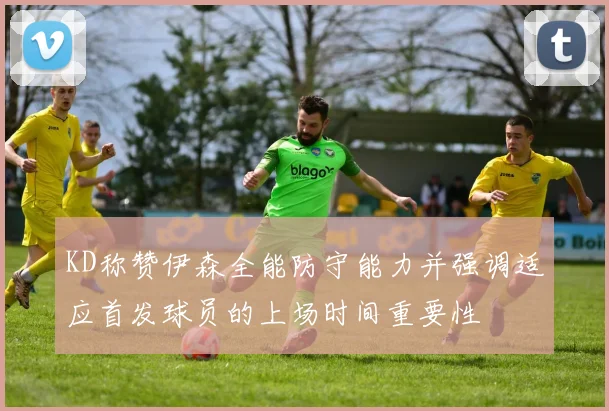 KD称赞伊森全能防守能力并强调适应首发球员的上场时间重要性