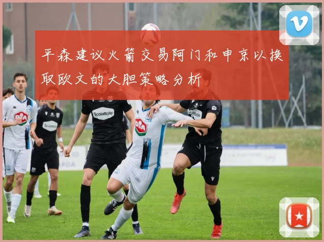 平森建议火箭交易阿门和申京以换取欧文的大胆策略分析