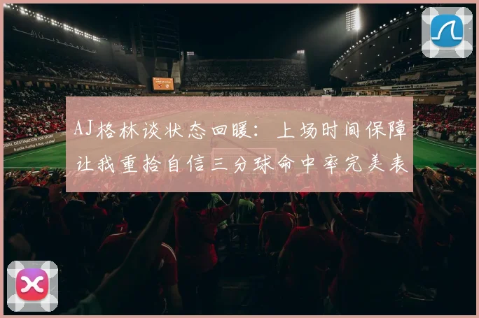 AJ格林谈状态回暖：上场时间保障让我重拾自信三分球命中率完美表现
