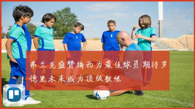 弗兰克盛赞梅西为最佳球员期待罗德里未来成为顶级教练