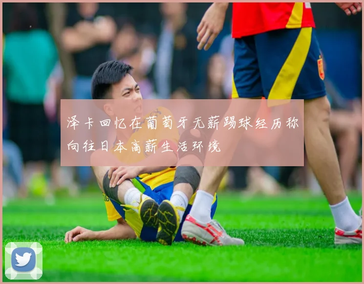 泽卡回忆在葡萄牙无薪踢球经历称向往日本高薪生活环境