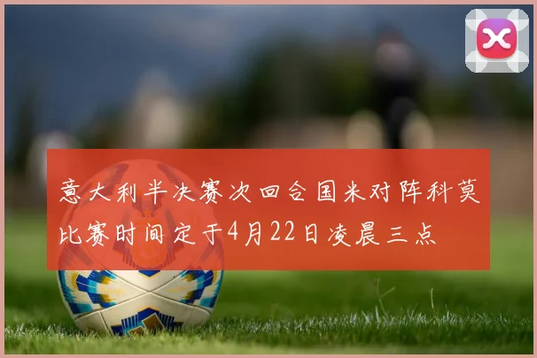 意大利半决赛次回合国米对阵科莫比赛时间定于4月22日凌晨三点