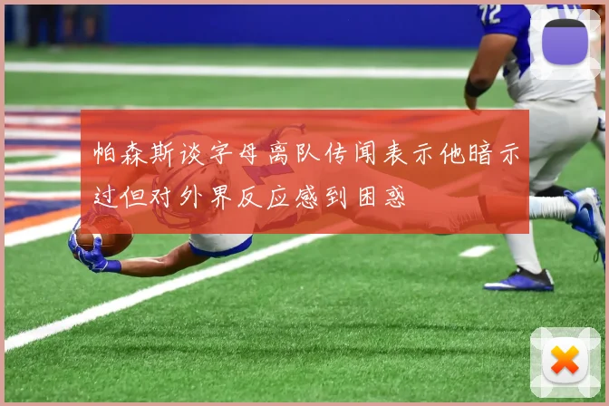 帕森斯谈字母离队传闻表示他暗示过但对外界反应感到困惑