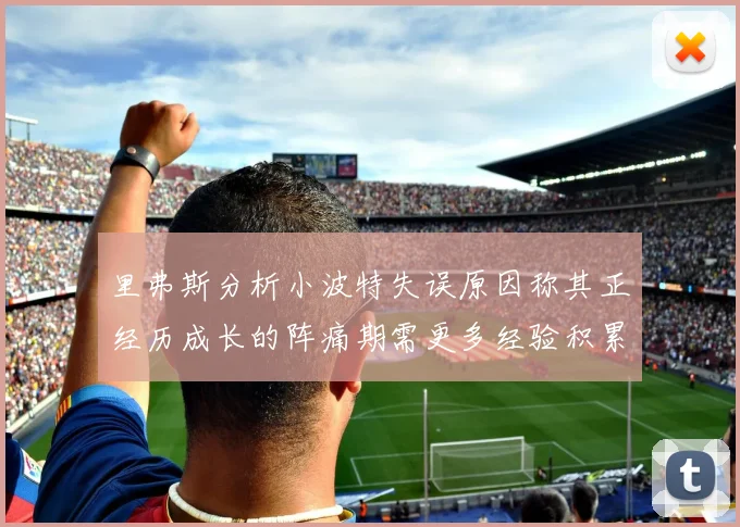 里弗斯分析小波特失误原因称其正经历成长的阵痛期需更多经验积累