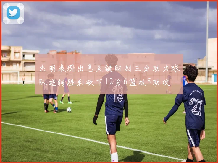 杰明表现出色关键时刻三分助力球队逆转胜利砍下12分6篮板5助攻