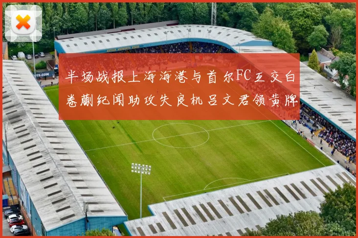 半场战报上海海港与首尔FC互交白卷蒯纪闻助攻失良机吕文君领黄牌