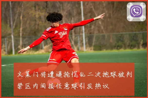文莱门将遭逼抢慌乱二次抱球被判禁区内间接任意球引发热议