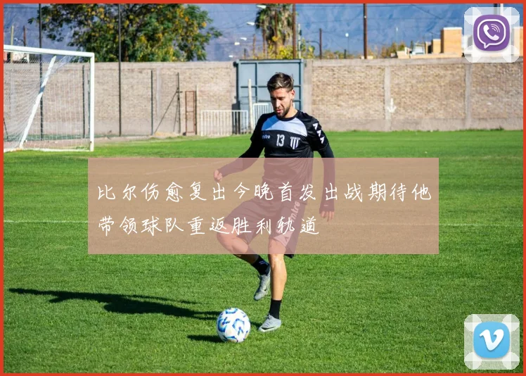 比尔伤愈复出今晚首发出战期待他带领球队重返胜利轨道