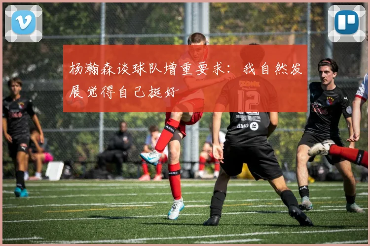 杨瀚森谈球队增重要求：我自然发展觉得自己挺好