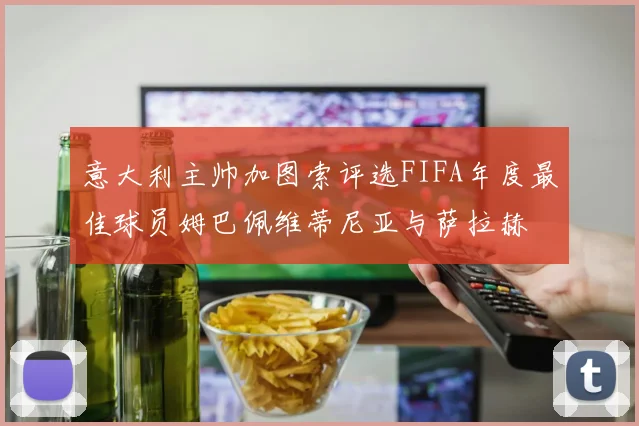 意大利主帅加图索评选FIFA年度最佳球员姆巴佩维蒂尼亚与萨拉赫
