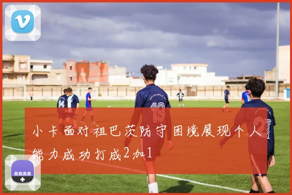 小卡面对祖巴茨防守困境展现个人能力成功打成2加1