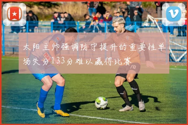 太阳主帅强调防守提升的重要性单场失分133分难以赢得比赛