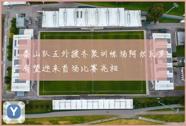 泰山队五外援齐聚训练场阿尔瓦罗有望迎来首场比赛亮相
