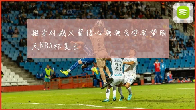 掘金对战火箭信心满满戈登有望明天NBA杯复出