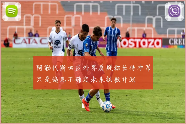 阿勒代斯回应外界质疑称长传冲吊只是偏见不确定未来执教计划