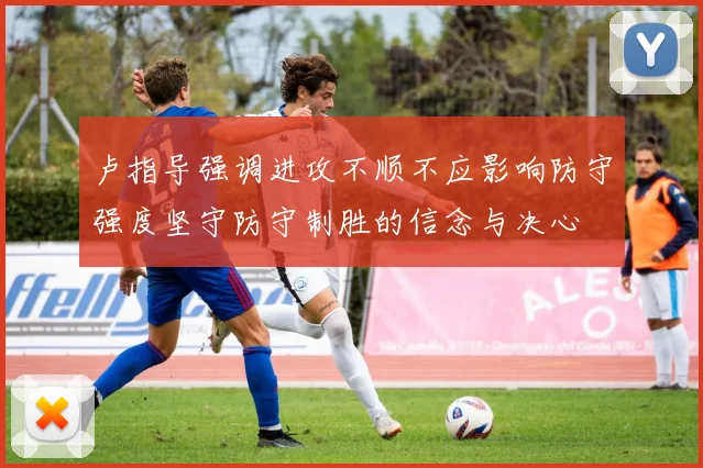 卢指导强调进攻不顺不应影响防守强度坚守防守制胜的信念与决心