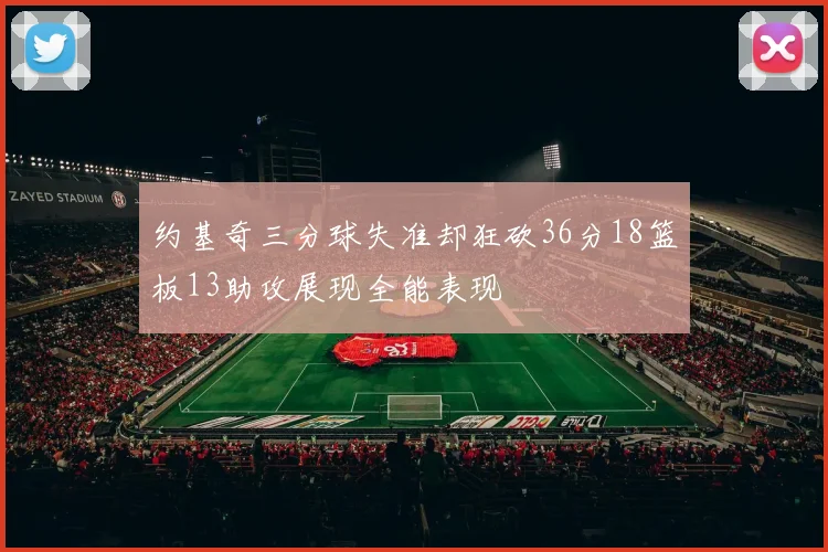 约基奇三分球失准却狂砍36分18篮板13助攻展现全能表现