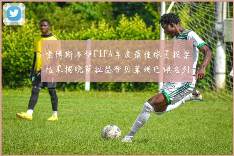 索博斯洛伊FIFA年度最佳球员投票结果揭晓萨拉赫登贝莱姆巴佩名列前茅