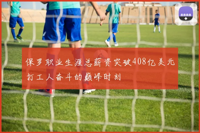 保罗职业生涯总薪资突破408亿美元打工人奋斗的巅峰时刻