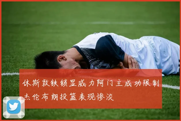休斯敦铁锁显威力阿门主成功限制杰伦布朗投篮表现惨淡