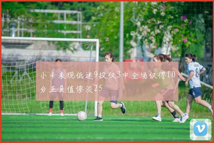 小卡表现低迷9投仅3中全场仅得10分正负值惨淡25