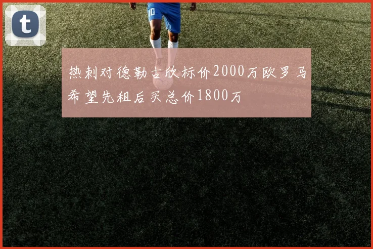 热刺对德勒古欣标价2000万欧罗马希望先租后买总价1800万